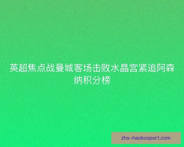 英超焦点战曼城客场击败水晶宫紧追阿森纳积分榜