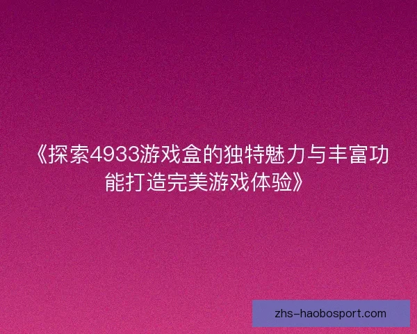 《探索4933游戏盒的独特魅力与丰富功能打造完美游戏体验》