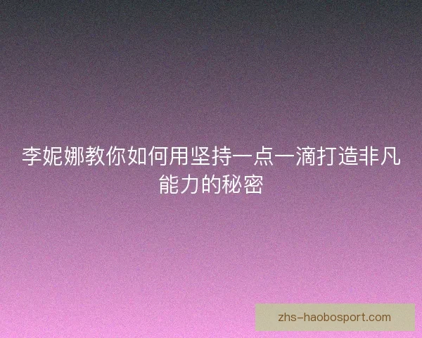 李妮娜教你如何用坚持一点一滴打造非凡能力的秘密 李妮娜教你如何用坚持一点一滴打造非凡能力的秘密