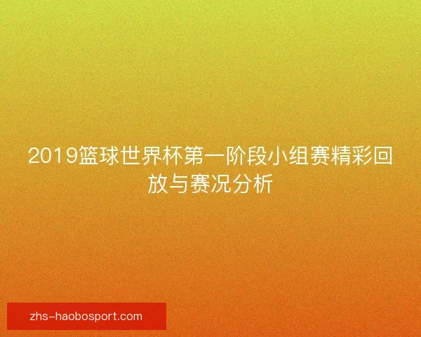 2019篮球世界杯第一阶段小组赛精彩回放与赛况分析 2019篮球世界杯第一阶段小组赛精彩回放与赛况分析