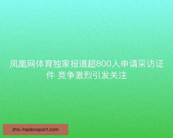 凤凰网体育独家报道超800人申请采访证件 竞争激烈引发关注