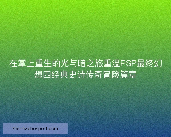 在掌上重生的光与暗之旅重温PSP最终幻想四经典史诗传奇冒险篇章