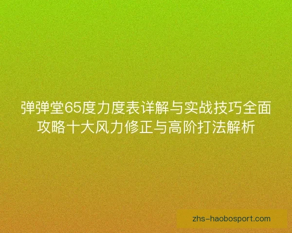 弹弹堂65度力度表详解与实战技巧全面攻略十大风力修正与高阶打法解析 弹弹堂65度力度表详解与实战技巧全面攻略十大风力修正与高阶打法解析