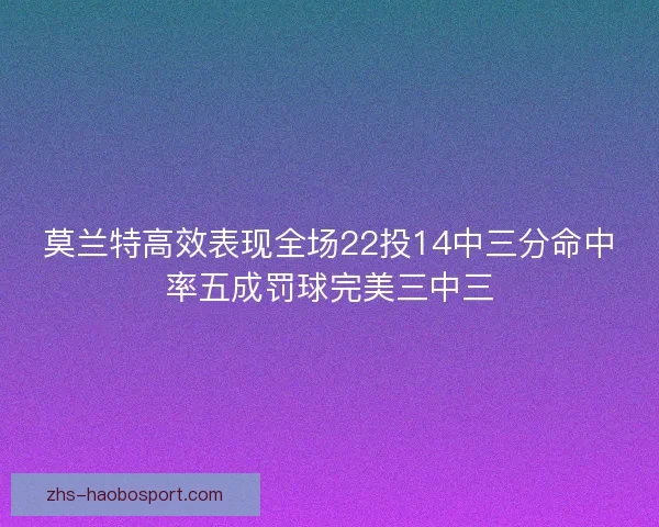 莫兰特高效表现全场22投14中三分命中率五成罚球完美三中三 莫兰特高效表现全场22投14中三分命中率五成罚球完美三中三