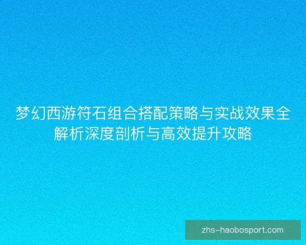 梦幻西游符石组合搭配策略与实战效果全解析深度剖析与高效提升攻略