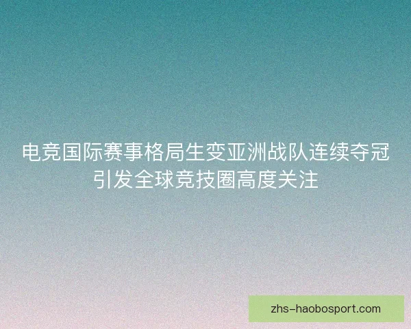 电竞国际赛事格局生变亚洲战队连续夺冠引发全球竞技圈高度关注