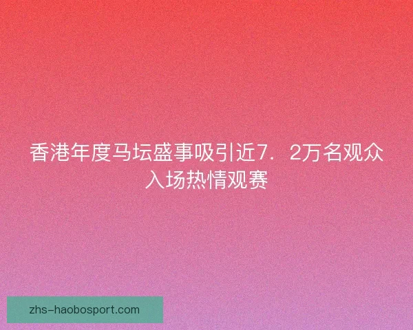 香港年度马坛盛事吸引近7．2万名观众入场热情观赛