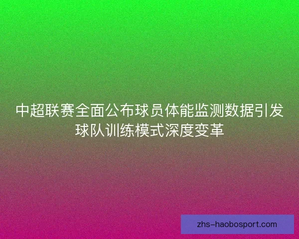 中超联赛全面公布球员体能监测数据引发球队训练模式深度变革
