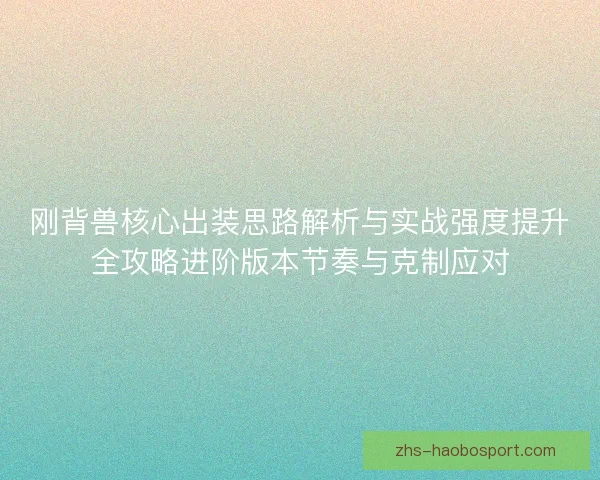 刚背兽核心出装思路解析与实战强度提升全攻略进阶版本节奏与克制应对
