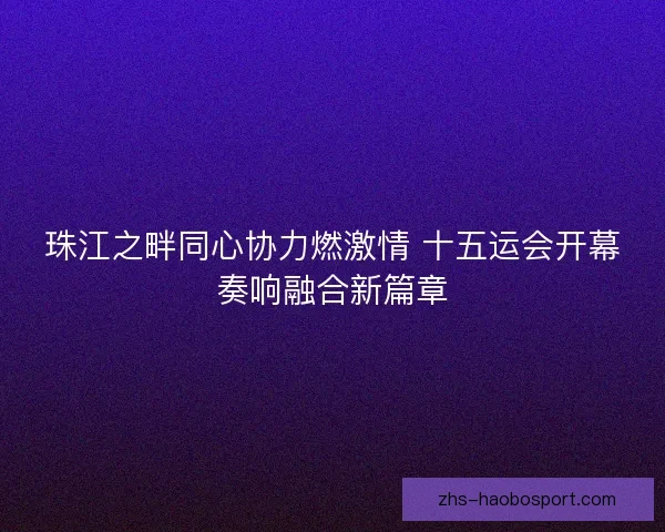 珠江之畔同心协力燃激情 十五运会开幕奏响融合新篇章