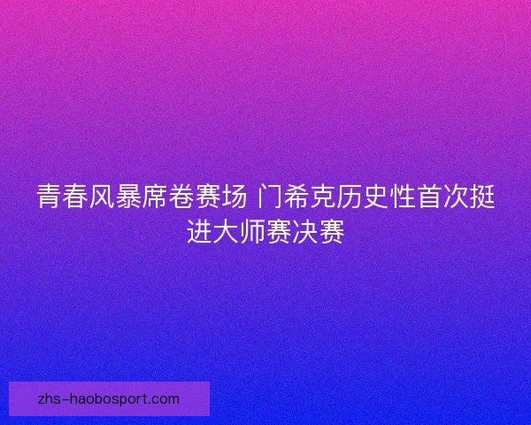 青春风暴席卷赛场 门希克历史性首次挺进大师赛决赛