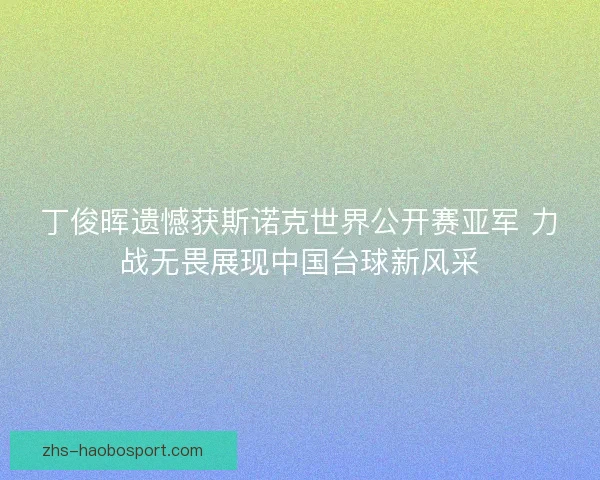 丁俊晖遗憾获斯诺克世界公开赛亚军 力战无畏展现中国台球新风采
