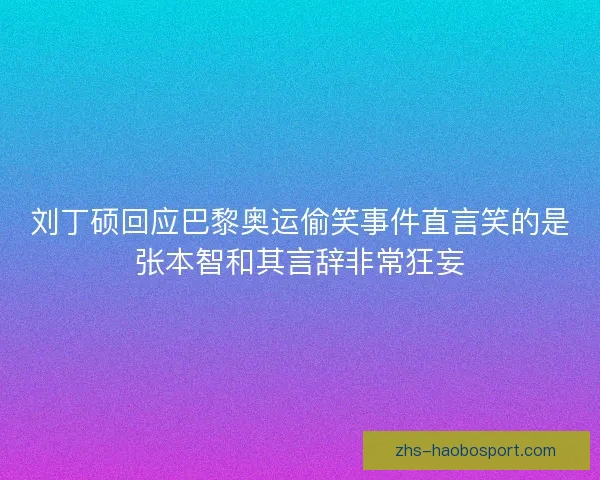 刘丁硕回应巴黎奥运偷笑事件直言笑的是张本智和其言辞非常狂妄 刘丁硕回应巴黎奥运偷笑事件直言笑的是张本智和其言辞非常狂妄