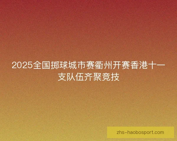 2025全国掷球城市赛衢州开赛香港十一支队伍齐聚竞技 2025全国掷球城市赛衢州开赛香港十一支队伍齐聚竞技
