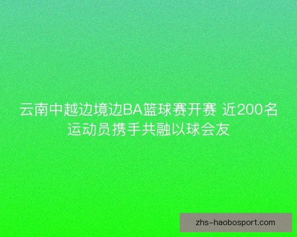 云南中越边境边BA篮球赛开赛 近200名运动员携手共融以球会友