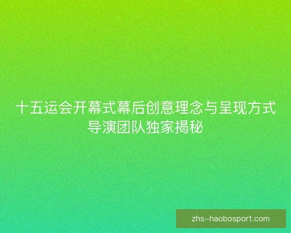 十五运会开幕式幕后创意理念与呈现方式导演团队独家揭秘 十五运会开幕式幕后创意理念与呈现方式导演团队独家揭秘