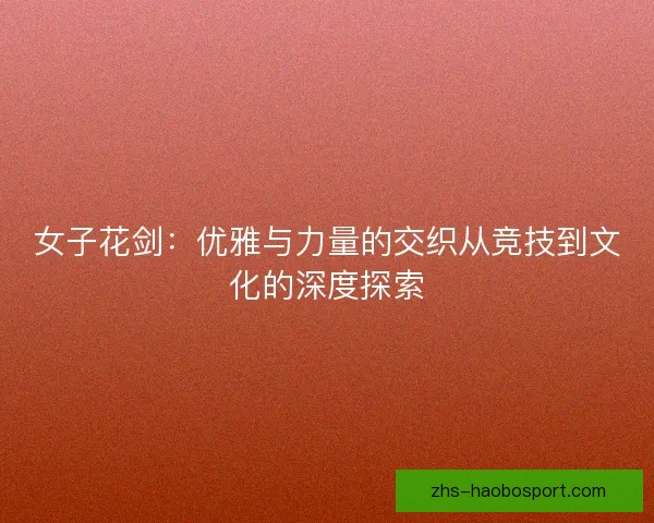 女子花剑:优雅与力量的交织从竞技到文化的深度探索 女子花剑:优雅与力量的交织从竞技到文化的深度探索