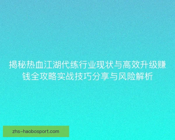 揭秘热血江湖代练行业现状与高效升级赚钱全攻略实战技巧分享与风险解析 揭秘热血江湖代练行业现状与高效升级赚钱全攻略实战技巧分享与风险解析