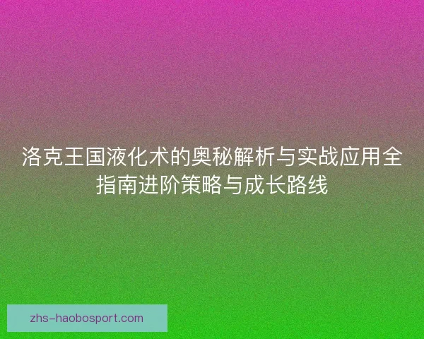 洛克王国液化术的奥秘解析与实战应用全指南进阶策略与成长路线 洛克王国液化术的奥秘解析与实战应用全指南进阶策略与成长路线
